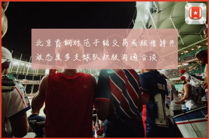北京首钢对范子铭交易或租借持开放态度多支球队积极沟通洽谈