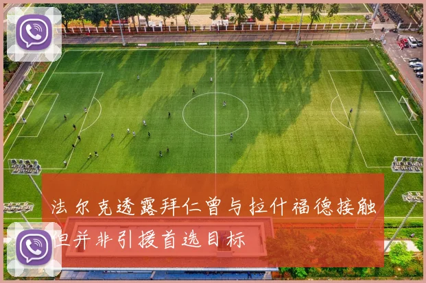 法尔克透露拜仁曾与拉什福德接触但并非引援首选目标