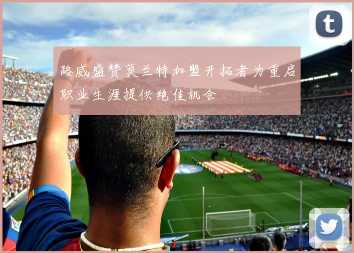 路威盛赞莫兰特加盟开拓者为重启职业生涯提供绝佳机会