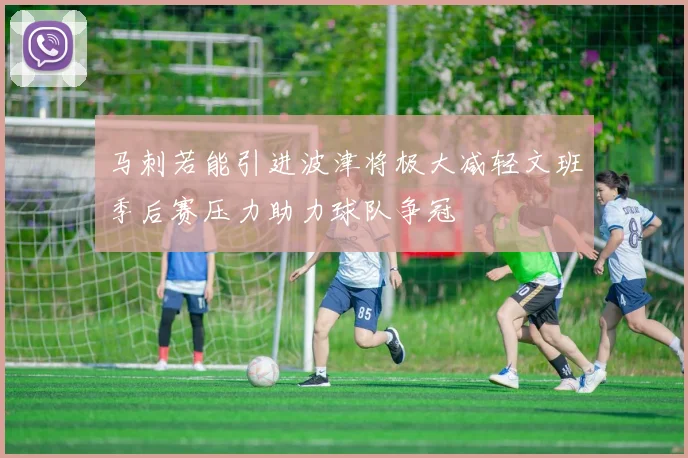 马刺若能引进波津将极大减轻文班季后赛压力助力球队争冠