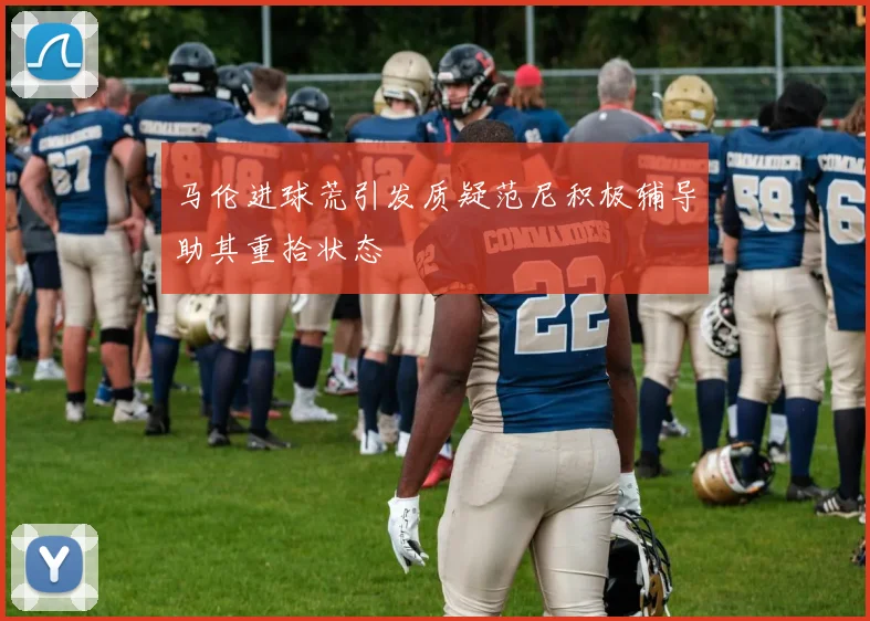 马伦进球荒引发质疑范尼积极辅导助其重拾状态