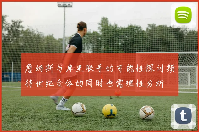 詹姆斯与库里联手的可能性探讨期待世纪合体的同时也需理性分析