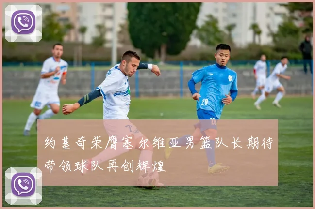 约基奇荣膺塞尔维亚男篮队长期待带领球队再创辉煌