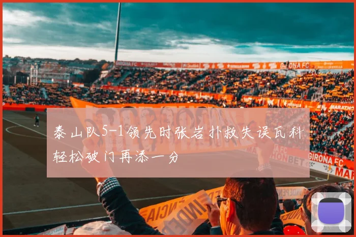 泰山队5-1领先时张岩扑救失误瓦科轻松破门再添一分