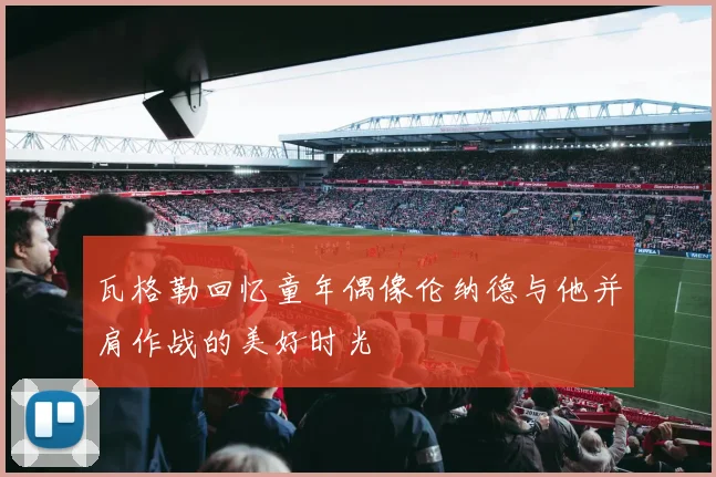 瓦格勒回忆童年偶像伦纳德与他并肩作战的美好时光