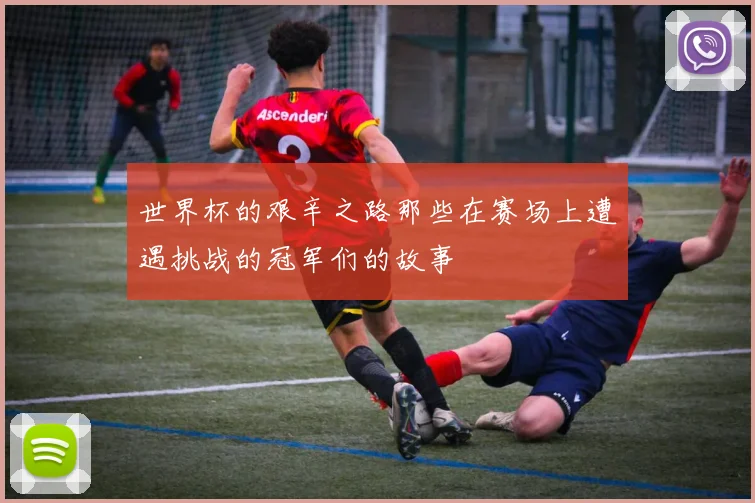 世界杯的艰辛之路那些在赛场上遭遇挑战的冠军们的故事