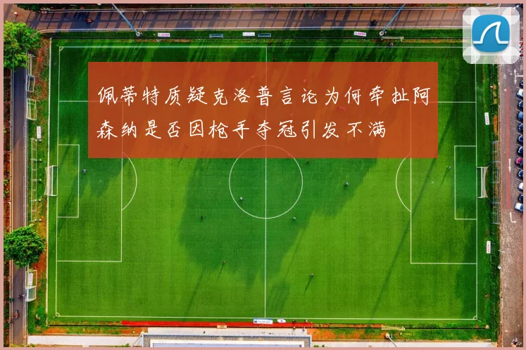 佩蒂特质疑克洛普言论为何牵扯阿森纳是否因枪手夺冠引发不满