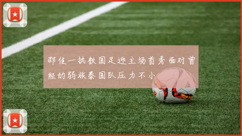 邵佳一执教国足迎主场首秀面对曾经的弱旅泰国队压力不小